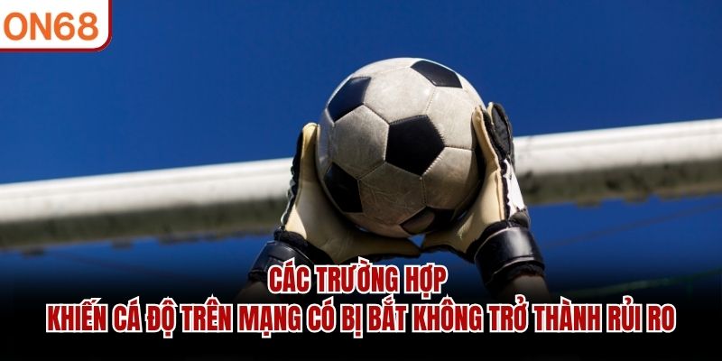 Các trường hợp khiến cá độ trên mạng có bị bắt không trở thành rủi ro cá độ trên mạng có bị bắt không